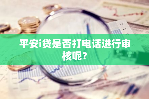 平安i贷是否打电话进行审核呢？