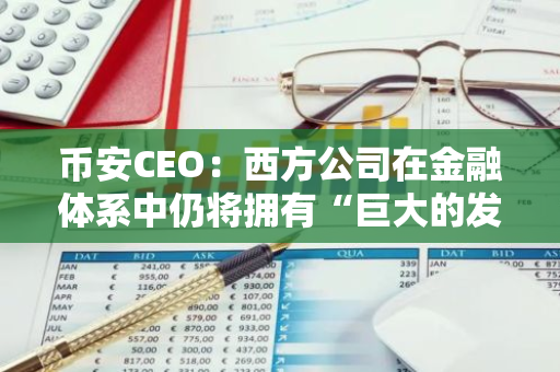 币安CEO：西方公司在金融体系中仍将拥有“巨大的发言权”