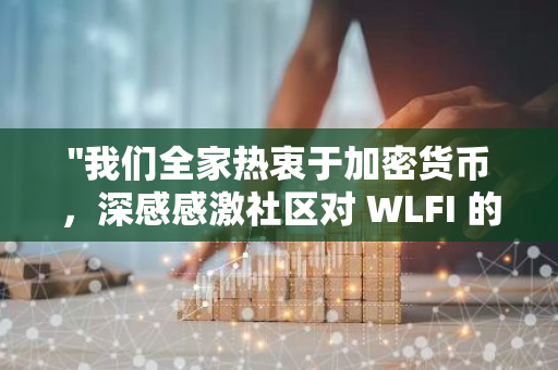 "我们全家热衷于加密货币，深感感激社区对 WLFI 的鼎力支持"