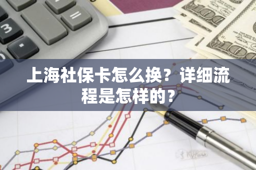 上海社保卡怎么换？详细流程是怎样的？