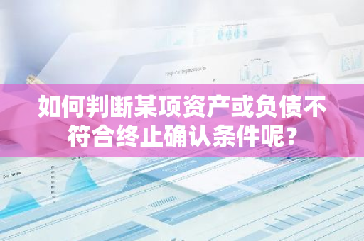 如何判断某项资产或负债不符合终止确认条件呢？