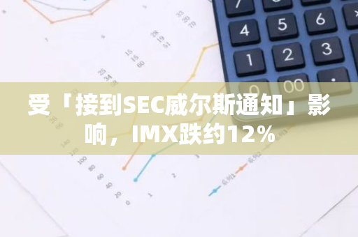 受「接到SEC威尔斯通知」影响，IMX跌约12%