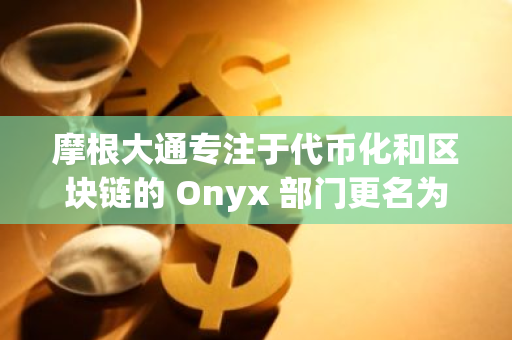 摩根大通专注于代币化和区块链的 Onyx 部门更名为 Kinexys