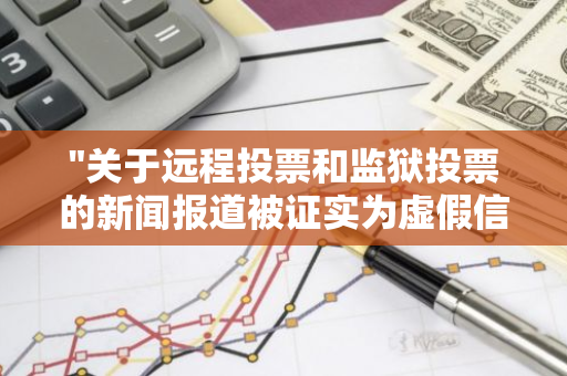 "关于远程投票和监狱投票的新闻报道被证实为虚假信息，专家揭示其伪造真相"