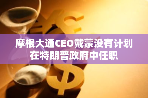 摩根大通CEO戴蒙没有计划在特朗普政府中任职