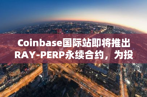 Coinbase国际站即将推出RAY-PERP永续合约，为投资者提供更多交易选择