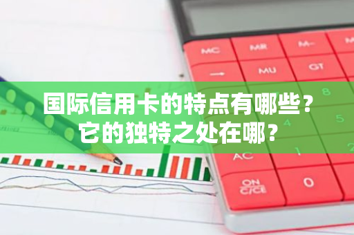 国际信用卡的特点有哪些？它的独特之处在哪？