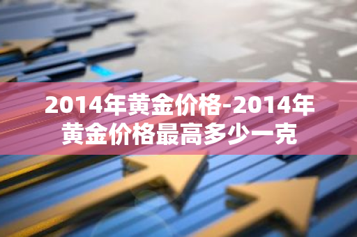 2014年黄金价格-2014年黄金价格最高多少一克