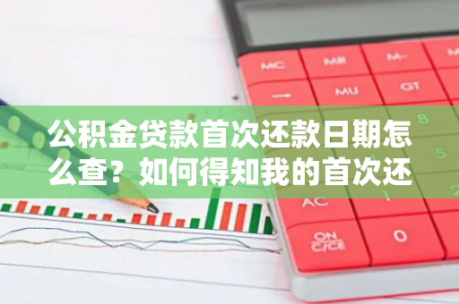 公积金贷款首次还款日期怎么查？如何得知我的首次还贷日期？