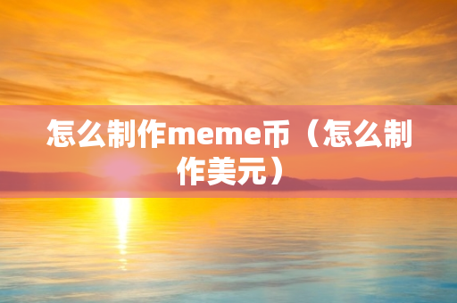 怎么制作meme币（怎么制作美元）