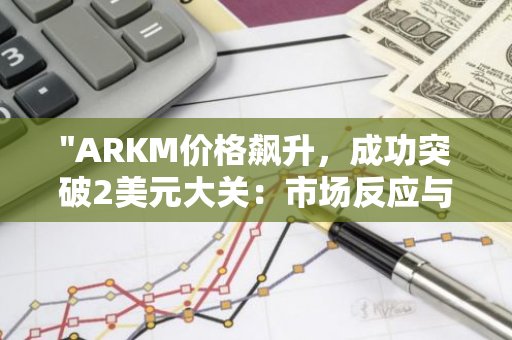 "ARKM价格飙升，成功突破2美元大关：市场反应与未来展望"