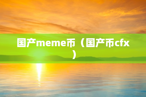 国产meme币（国产币cfx）