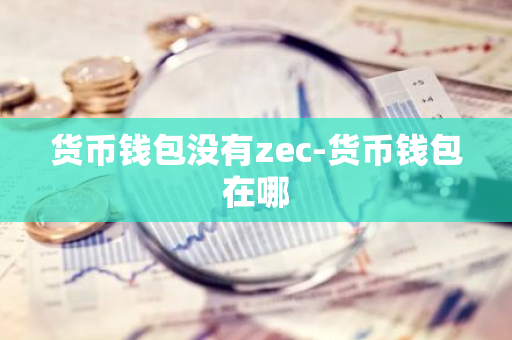 货币钱包没有zec-货币钱包在哪