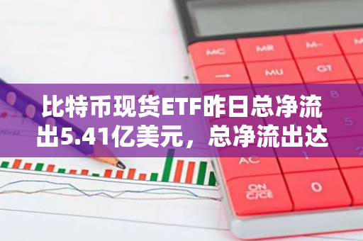 比特币现货ETF昨日总净流出5.41亿美元，总净流出达到历史次高