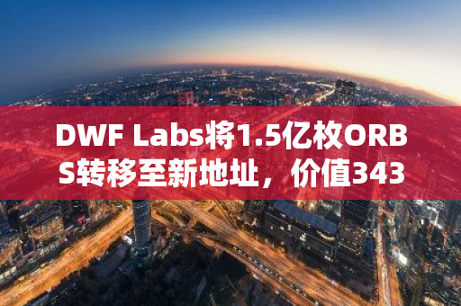 DWF Labs将1.5亿枚ORBS转移至新地址，价值343万美元