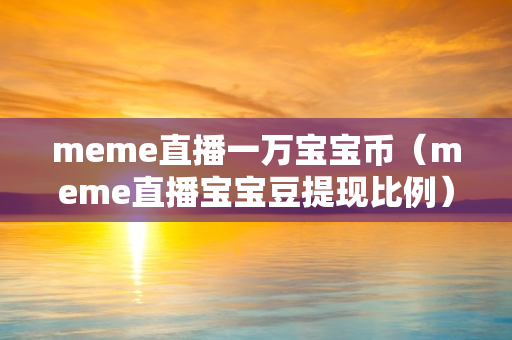 meme直播一万宝宝币（meme直播宝宝豆提现比例）