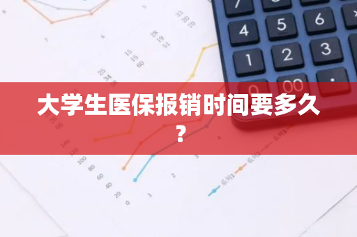 大学生医保报销时间要多久？