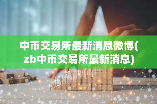 中币交易所最新消息微博(zb中币交易所最新消息)