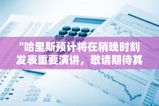 "哈里斯预计将在稍晚时刻发表重要演讲，敬请期待其精彩发言"