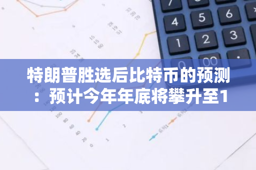 特朗普胜选后比特币的预测：预计今年年底将攀升至12.5万美元