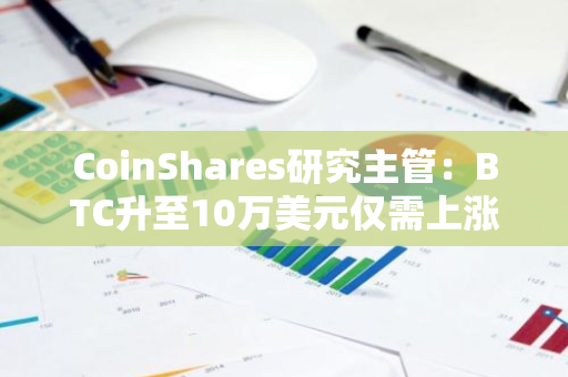 CoinShares研究主管：BTC升至10万美元仅需上涨33%左右，仅占黄金市场份额的10%