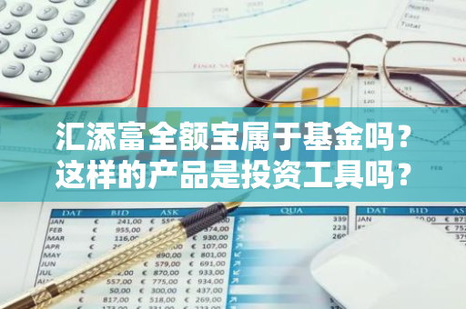 汇添富全额宝属于基金吗？这样的产品是投资工具吗？