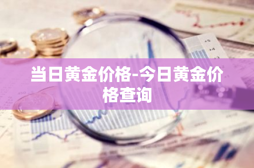 当日黄金价格-今日黄金价格查询