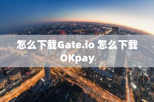 怎么下载Gate.io 怎么下载OKpay