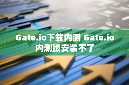 Gate.io下载内测 Gate.io内测版安装不了