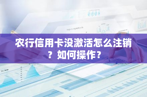 农行信用卡没激活怎么注销？如何操作？