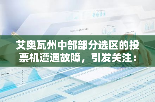 艾奥瓦州中部部分选区的投票机遭遇故障，引发关注：美国选举机器的技术稳定性再受挑战