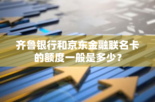 齐鲁银行和京东金融联名卡的额度一般是多少？