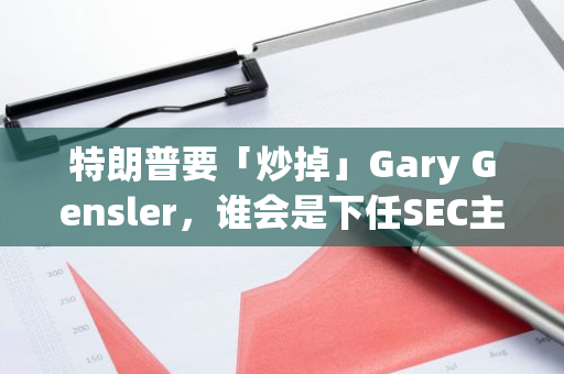 特朗普要「炒掉」Gary Gensler，谁会是下任SEC主席？