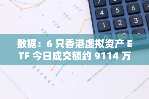 数据：6 只香港虚拟资产 ETF 今日成交额约 9114 万港元