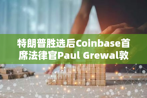 特朗普胜选后Coinbase首席法律官Paul Grewal敦促美SEC进行改革