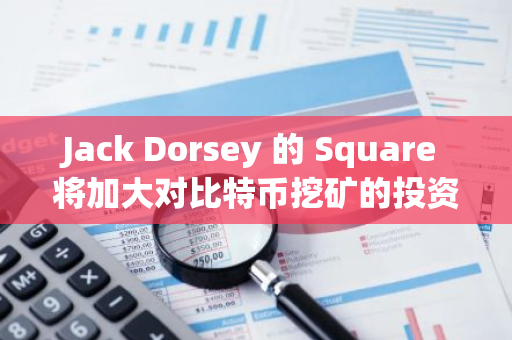 Jack Dorsey 的 Square 将加大对比特币挖矿的投资，并关停此前的“Web5”项目