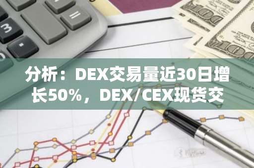 分析：DEX交易量近30日增长50%，DEX/CEX现货交易量指标创新高