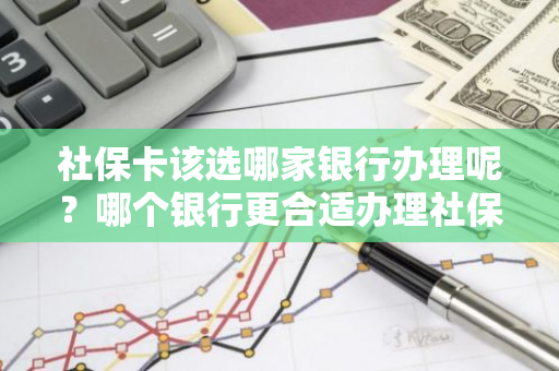 社保卡该选哪家银行办理呢？哪个银行更合适办理社保卡？