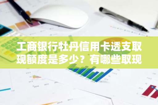 工商银行牡丹信用卡透支取现额度是多少？有哪些取现规定？