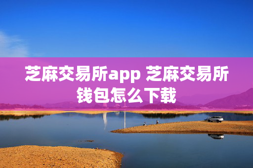 芝麻交易所app 芝麻交易所钱包怎么下载