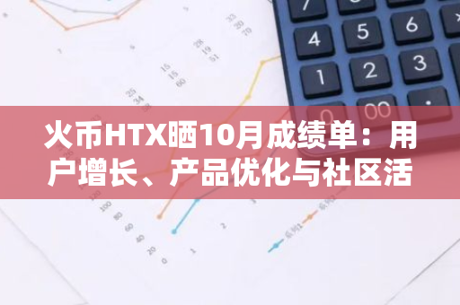 火币HTX晒10月成绩单：用户增长、产品优化与社区活力并进，三箭齐发助力未来