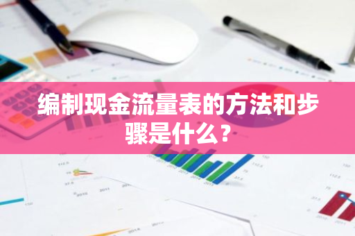 编制现金流量表的方法和步骤是什么？