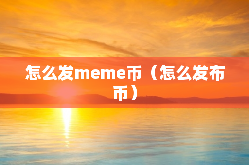 怎么发meme币（怎么发布币）