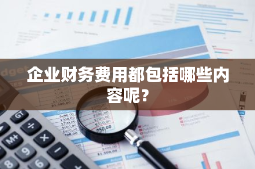 企业财务费用都包括哪些内容呢？