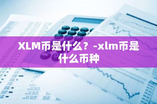 XLM币是什么？-xlm币是什么币种