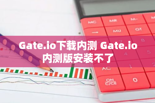 Gate.io下载内测 Gate.io内测版安装不了