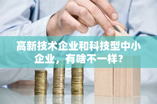 高新技术企业和科技型中小企业，有啥不一样？