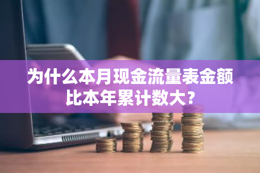 为什么本月现金流量表金额比本年累计数大？