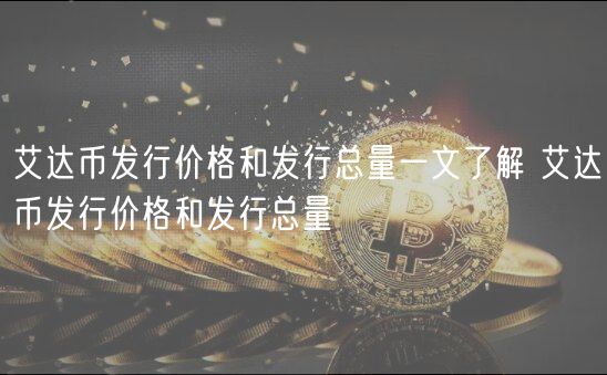 艾达币发行价格和发行总量一文了解 艾达币发行价格和发行总量