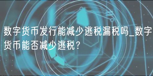 数字货币发行能减少逃税漏税吗_数字货币能否减少逃税？